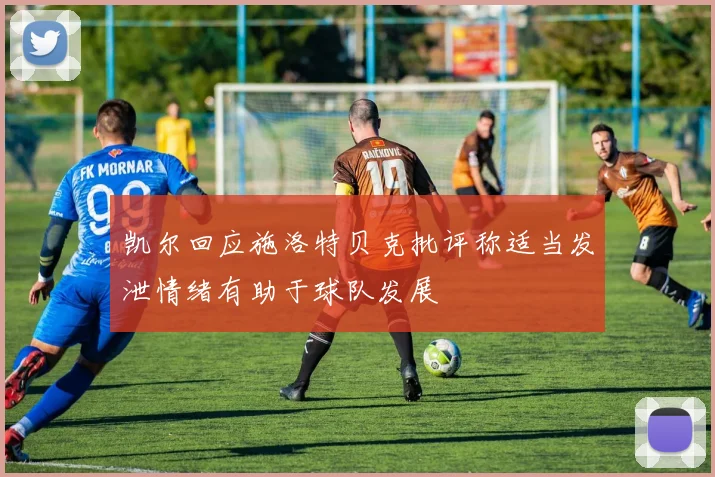 凯尔回应施洛特贝克批评称适当发泄情绪有助于球队发展