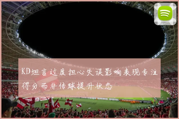 KD坦言过度担心失误影响表现专注得分而非传球提升状态