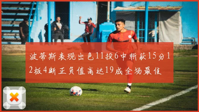 波蒂斯表现出色11投6中斩获15分12板4断正负值高达19成全场最佳