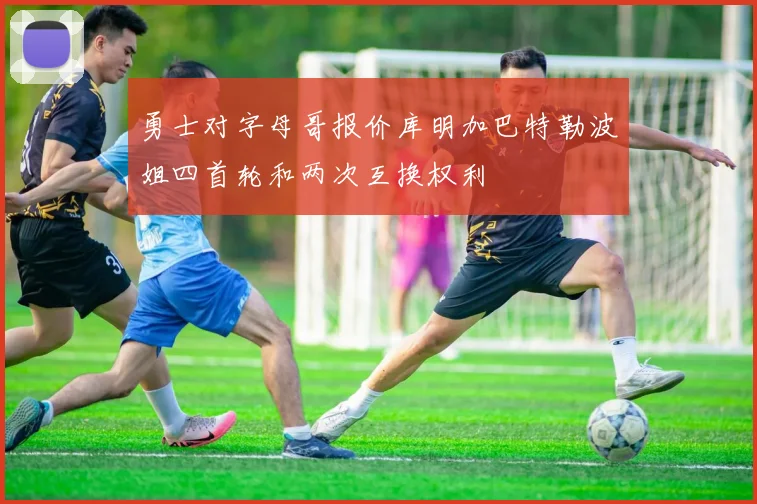 勇士对字母哥报价库明加巴特勒波姐四首轮和两次互换权利