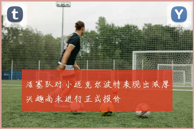 活塞队对小迈克尔波特表现出浓厚兴趣尚未进行正式报价