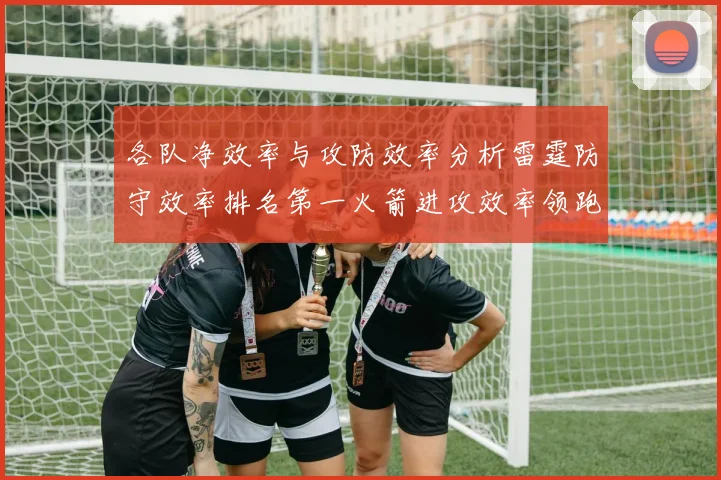 各队净效率与攻防效率分析雷霆防守效率排名第一火箭进攻效率领跑联盟