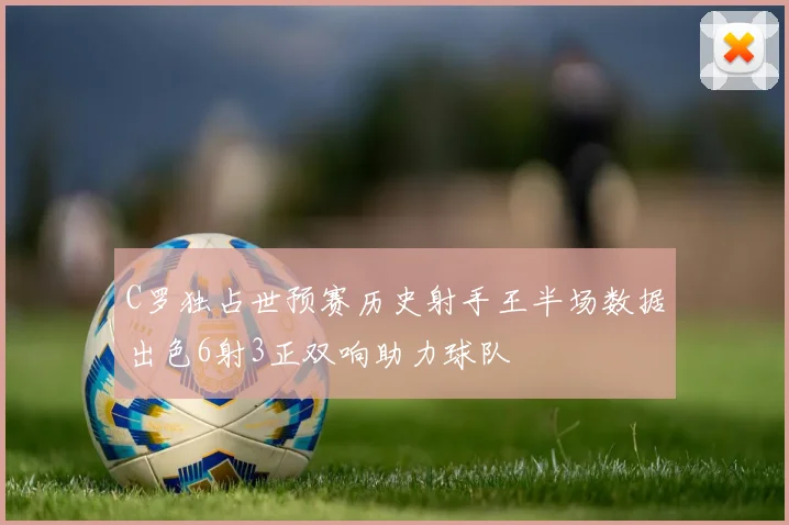 C罗独占世预赛历史射手王半场数据出色6射3正双响助力球队