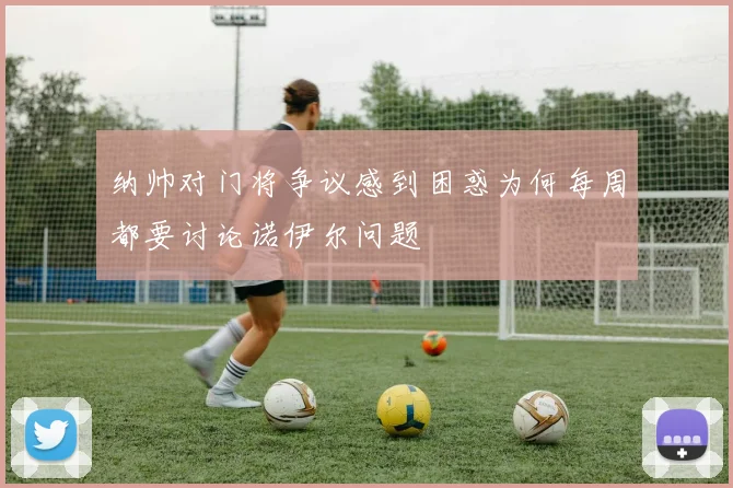 纳帅对门将争议感到困惑为何每周都要讨论诺伊尔问题