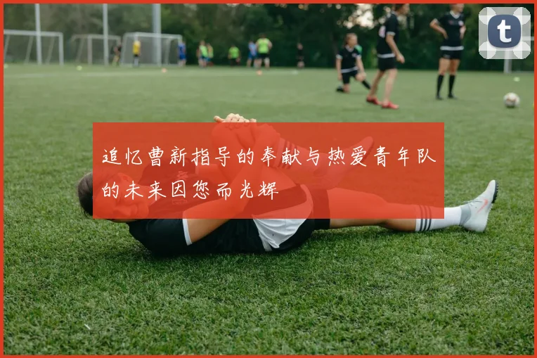 追忆曹新指导的奉献与热爱青年队的未来因您而光辉