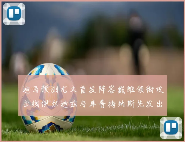 迪马预测尤文首发阵容戴维领衔攻击线伊尔迪兹与库普梅纳斯先发出战