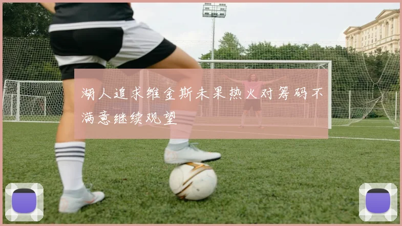 湖人追求维金斯未果热火对筹码不满意继续观望