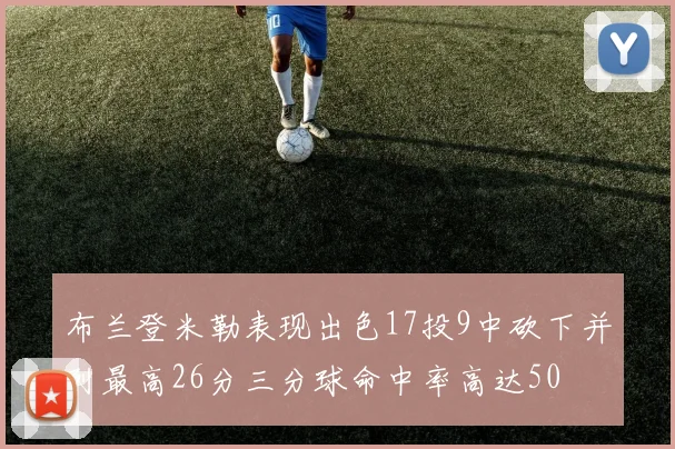 布兰登米勒表现出色17投9中砍下并列最高26分三分球命中率高达50