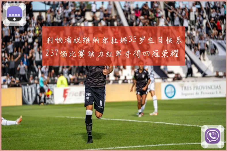 利物浦祝维纳尔杜姆35岁生日快乐237场比赛助力红军夺得四冠荣耀