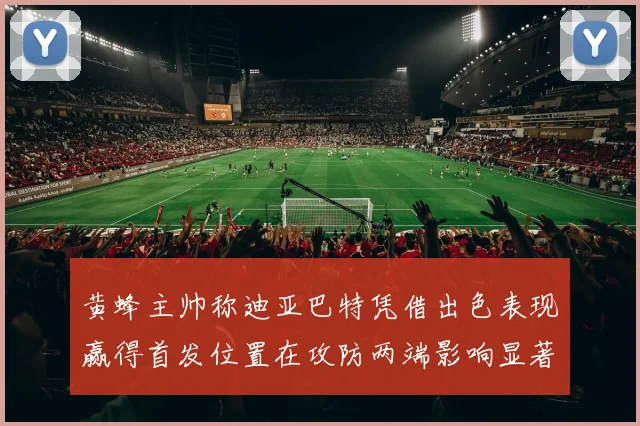黄蜂主帅称迪亚巴特凭借出色表现赢得首发位置在攻防两端影响显著
