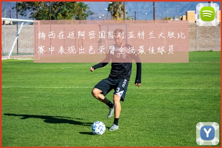 梅西在迈阿密国际对亚特兰大联比赛中表现出色荣膺全场最佳球员