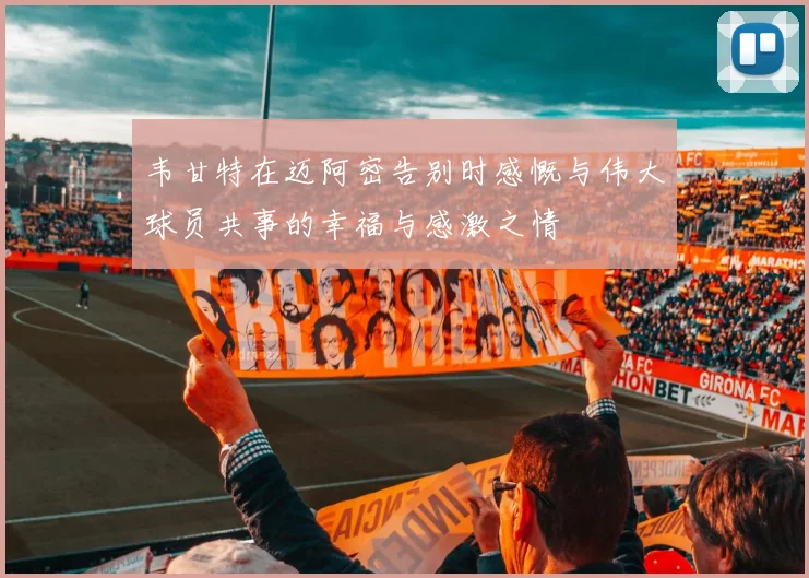 韦甘特在迈阿密告别时感慨与伟大球员共事的幸福与感激之情