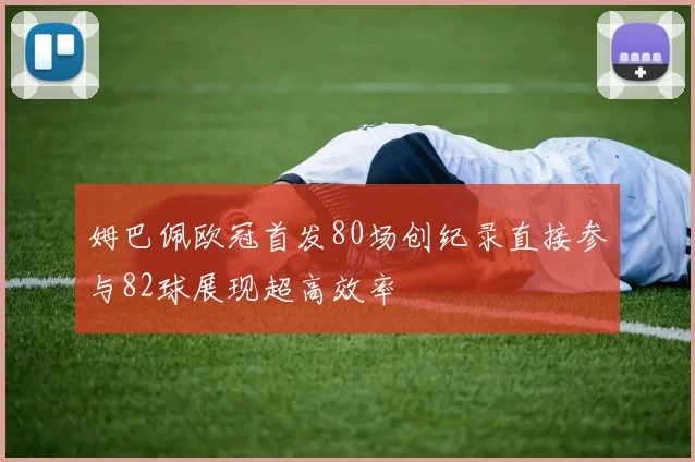 姆巴佩欧冠首发80场创纪录直接参与82球展现超高效率