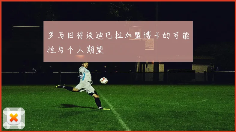 罗马旧将谈迪巴拉加盟博卡的可能性与个人期望