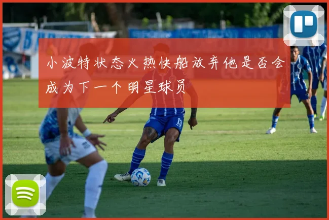 小波特状态火热快船放弃他是否会成为下一个明星球员