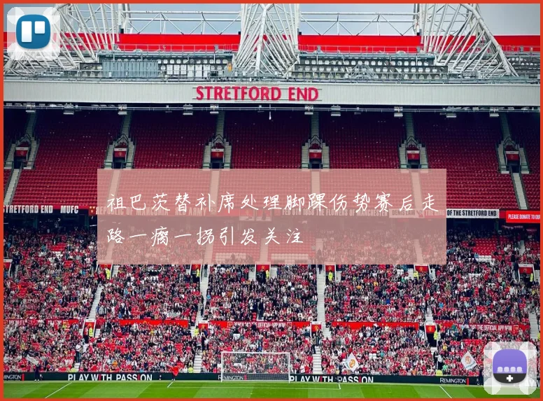 祖巴茨替补席处理脚踝伤势赛后走路一瘸一拐引发关注