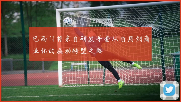 巴西门将亲自研发手套从自用到商业化的成功转型之路