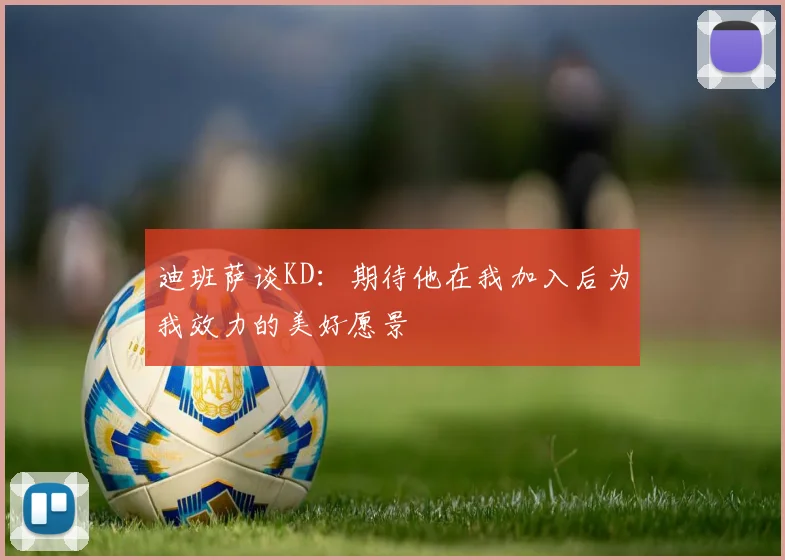 迪班萨谈KD：期待他在我加入后为我效力的美好愿景