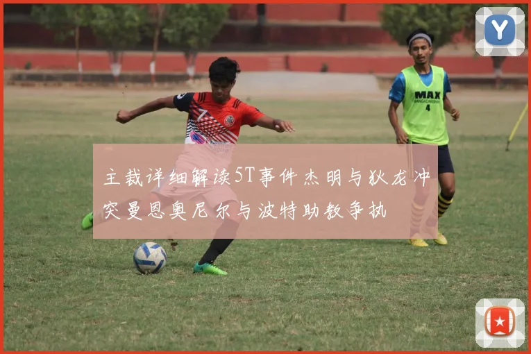 主裁详细解读5T事件杰明与狄龙冲突曼恩奥尼尔与波特助教争执