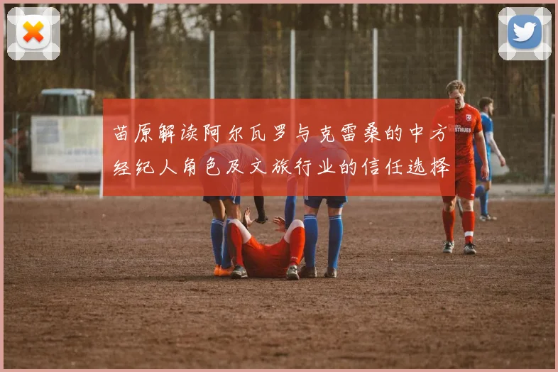 苗原解读阿尔瓦罗与克雷桑的中方经纪人角色及文旅行业的信任选择