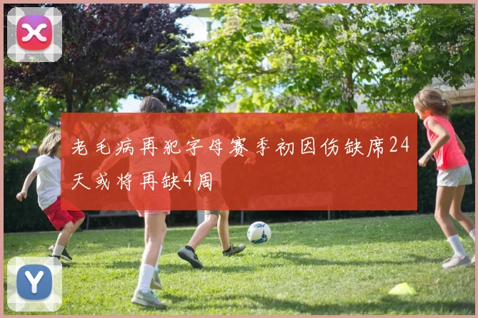 老毛病再犯字母赛季初因伤缺席24天或将再缺4周