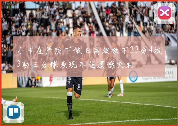 小卡在严防下依旧高效砍下23分4板3助三分球表现不佳遗憾失利
