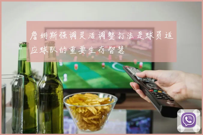 詹姆斯强调灵活调整打法是球员适应球队的重要生存智慧