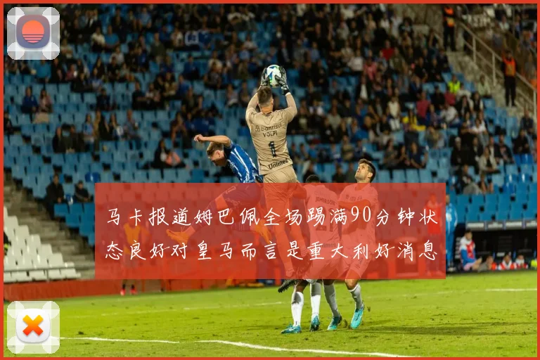 马卡报道姆巴佩全场踢满90分钟状态良好对皇马而言是重大利好消息