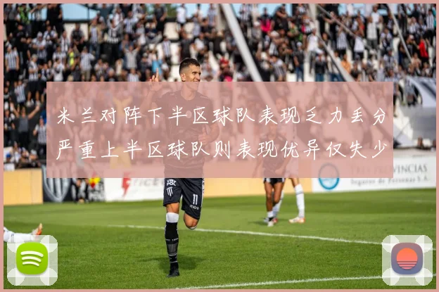 米兰对阵下半区球队表现乏力丢分严重上半区球队则表现优异仅失少量分数