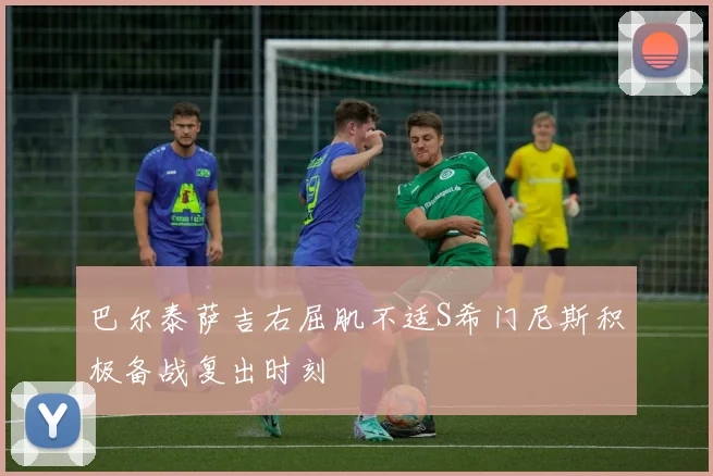 巴尔泰萨吉右屈肌不适S希门尼斯积极备战复出时刻