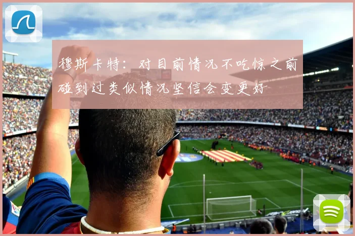 穆斯卡特：对目前情况不吃惊之前碰到过类似情况坚信会变更好