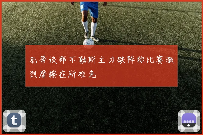 孔蒂谈那不勒斯主力缺阵称比赛激烈摩擦在所难免