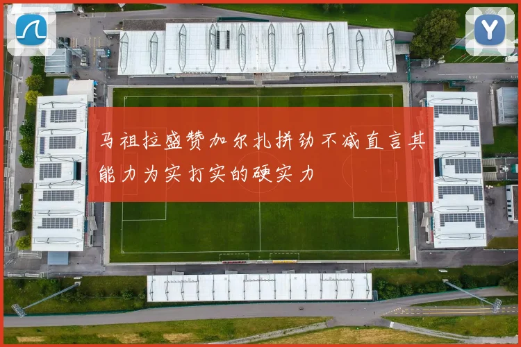 马祖拉盛赞加尔扎拼劲不减直言其能力为实打实的硬实力