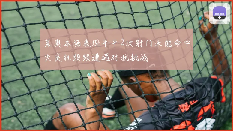 莱奥本场表现平平2次射门未能命中失良机频频遭遇对抗挑战
