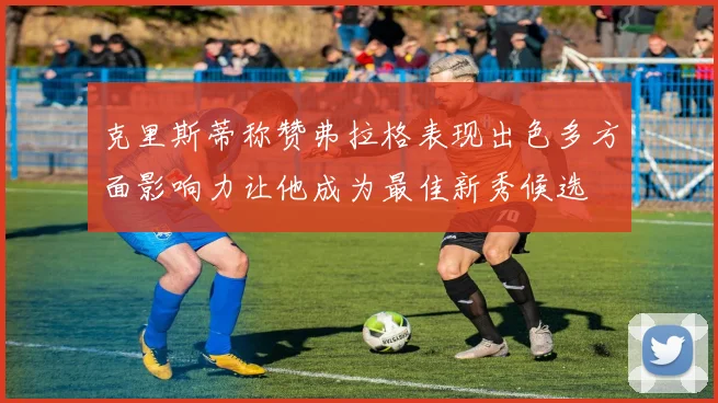 克里斯蒂称赞弗拉格表现出色多方面影响力让他成为最佳新秀候选