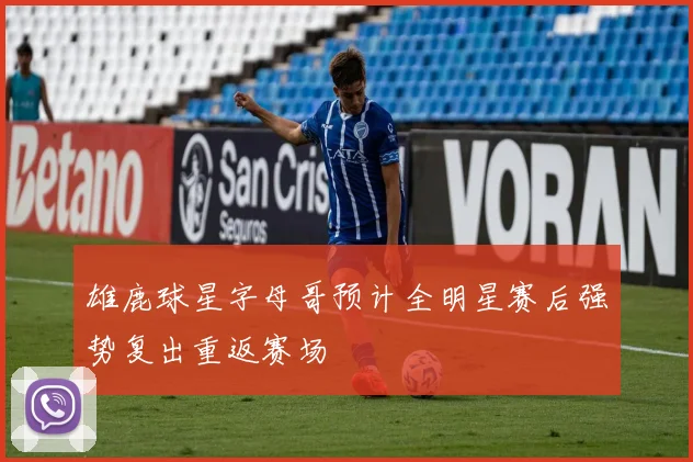 雄鹿球星字母哥预计全明星赛后强势复出重返赛场