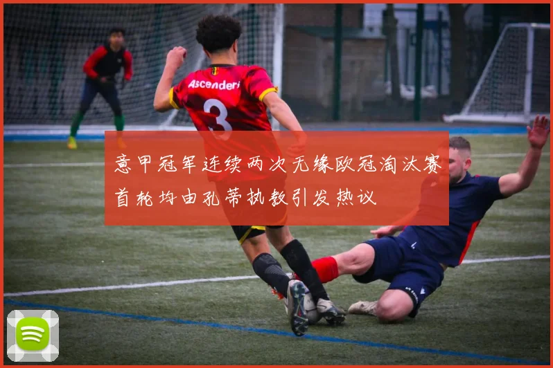 意甲冠军连续两次无缘欧冠淘汰赛首轮均由孔蒂执教引发热议