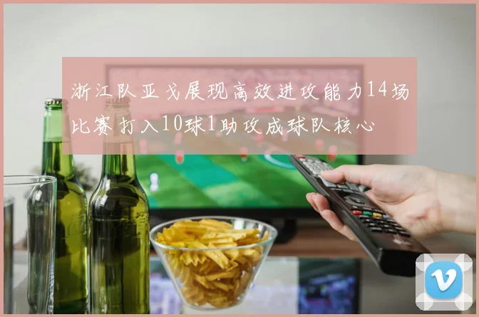 浙江队亚戈展现高效进攻能力14场比赛打入10球1助攻成球队核心
