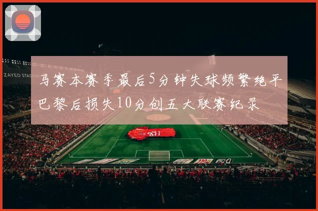 马赛本赛季最后5分钟失球频繁绝平巴黎后损失10分创五大联赛纪录