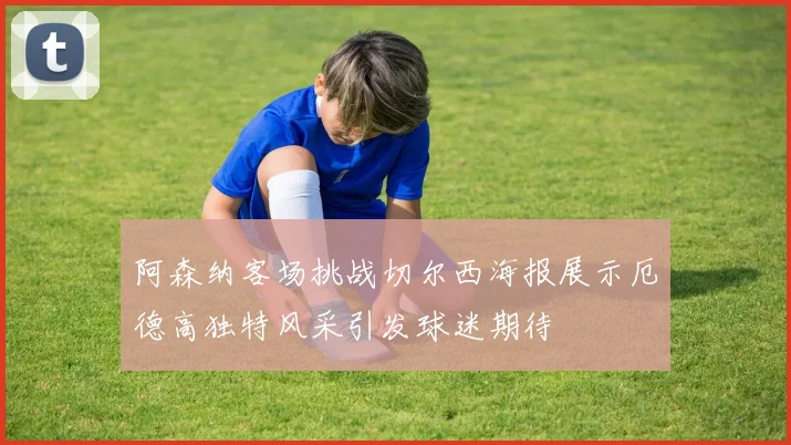 阿森纳客场挑战切尔西海报展示厄德高独特风采引发球迷期待