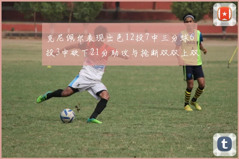 克尼佩尔表现出色12投7中三分球6投3中砍下21分助攻与抢断双双上双