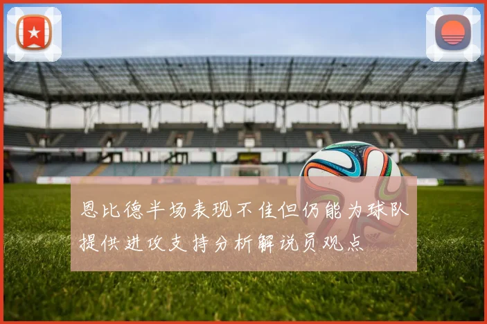 恩比德半场表现不佳但仍能为球队提供进攻支持分析解说员观点