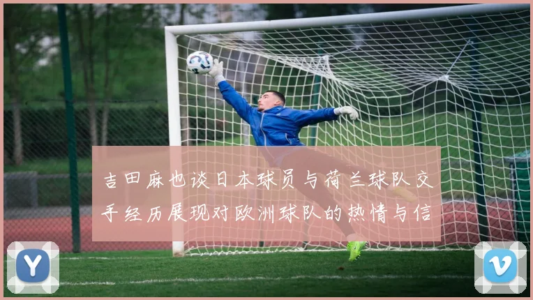 吉田麻也谈日本球员与荷兰球队交手经历展现对欧洲球队的热情与信心