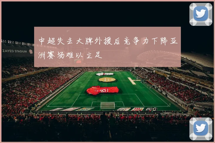 中超失去大牌外援后竞争力下降亚洲赛场难以立足