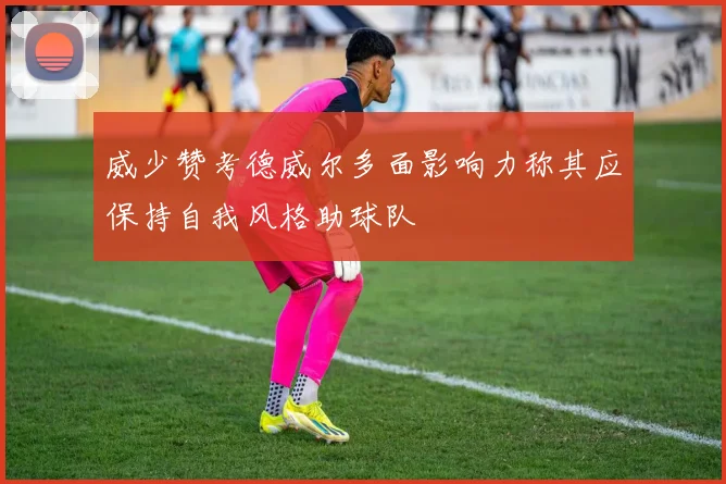 威少赞考德威尔多面影响力称其应保持自我风格助球队