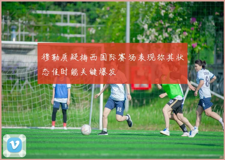 穆勒质疑梅西国际赛场表现称其状态佳时能关键爆发