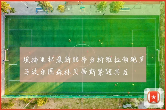 埃梅里杯最新赔率分析维拉领跑罗马波尔图森林贝蒂斯紧随其后