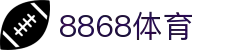 8868体育-全网最有氛围的体育赛事直播平台